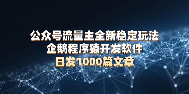 公众号流量主全新稳定玩法 企鹅程序猿开发软件 日发1000篇文章 无需AI改写-识享社