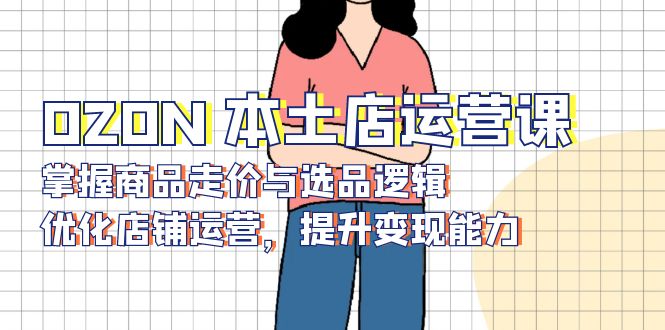 OZON 本土店运营课,掌握商品走价与选品逻辑,优化店铺运营,提升变现能力-识享社