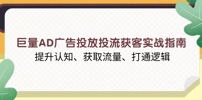 巨量AD广告投放投流获客实战指南,提升认知、获取流量、打通逻辑-识享社
