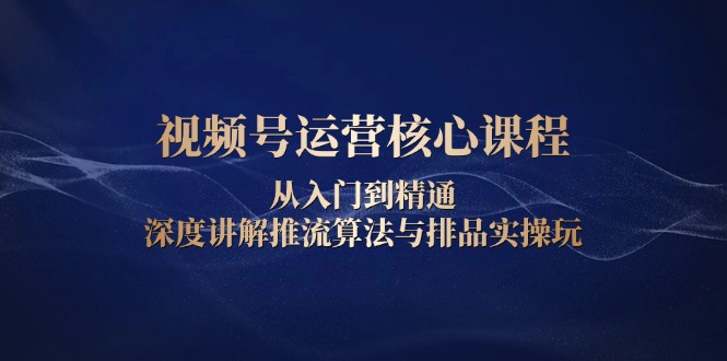 视频号运营核心课程,从入门到精通,深度讲解推流算法与排品实操玩-识享社