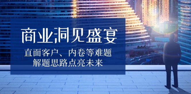 商业洞见盛宴，直面客户、内卷等难题，解题思路点亮未来-识享社