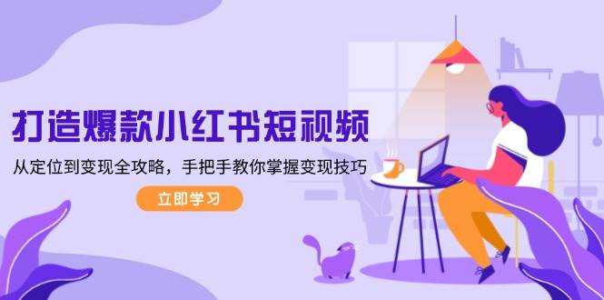 打造爆款小红书短视频,从定位到变现全攻略,手把手教你掌握变现技巧-识享社