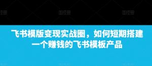 飞书模版变现实战圈,如何短期搭建一个赚钱的飞书模板产品-识享社