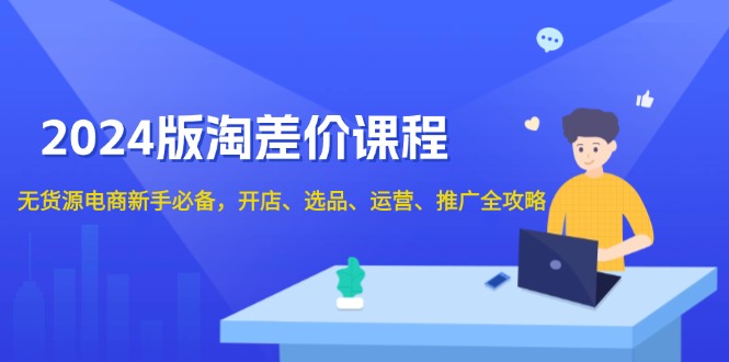 2024版淘差价课程,无货源电商新手必备,开店、选品、运营、推广全攻略-识享社