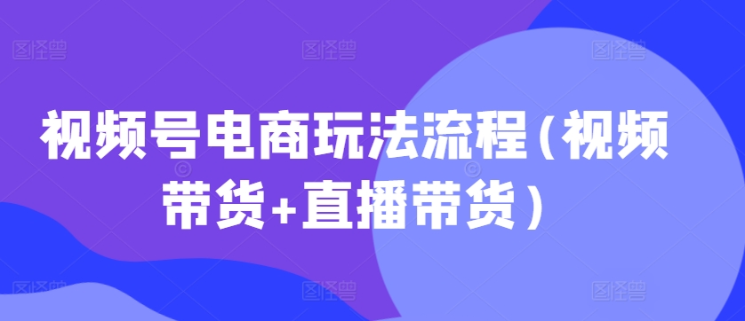 视频号电商玩法流程,视频带货+直播带货【更新2025年1月】-识享社