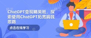 ChatGPT变现精英班,探索使用ChatGPT拓宽搞钱思路-识享社