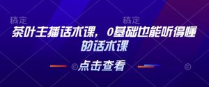 茶叶主播话术课，0基础也能听得懂的话术课-识享社