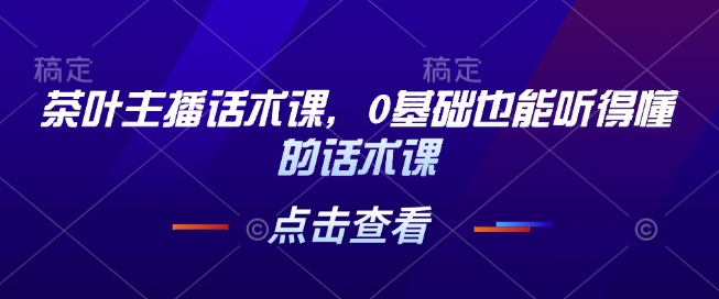 茶叶主播话术课，0基础也能听得懂的话术课-识享社