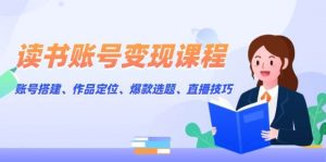 读书账号变现课程:账号搭建、作品定位、爆款选题、直播技巧-识享社