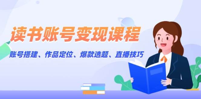读书账号变现课程:账号搭建、作品定位、爆款选题、直播技巧-识享社