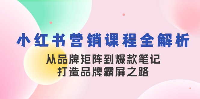 小红书营销课程全解析,从品牌矩阵到爆款笔记,打造品牌霸屏之路-识享社