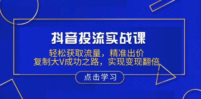 抖音投流实战课，轻松获取流量，精准出价，复制大V成功之路，实现变现翻倍-识享社