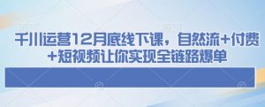 千川运营12月底线下课,自然流+付费+短视频让你实现全链路爆单-识享社