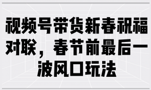 视频号带货新春祝福对联，春节前最后一波风口玩法-识享社