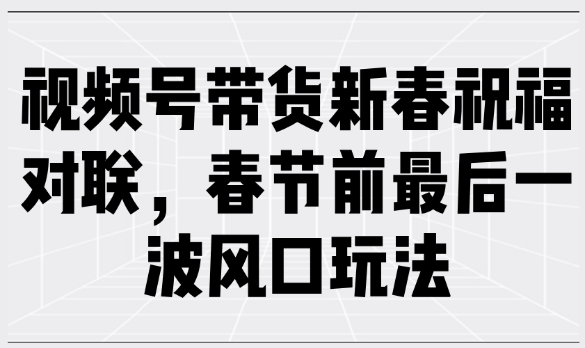 视频号带货新春祝福对联,春节前最后一波风口玩法-识享社