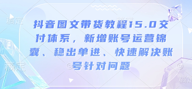 抖音图文带货教程15.0交付体系,新增账号运营锦囊、稳出单进、快速解决账号针对问题-识享社