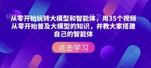 从零开始玩转大模型和智能体,用35个视频从零开始普及大模型的知识,并教大家搭建自己的智能体-识享社