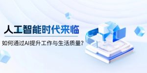 人工智能时代来临，如何通过AI提升工作与生活质量？-识享社