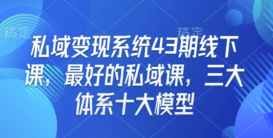 私域变现系统43期线下课，最好的私域课，三大体系十大模型-识享社