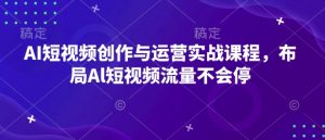 AI短视频创作与运营实战课程，布局Al短视频流量不会停-识享社