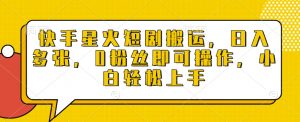 快手星火短剧搬运，日入多张，0粉丝即可操作，小白轻松上手【揭秘】-识享社