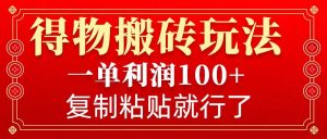 得物搬砖无门槛玩法,一单利润100+,无脑操作会复制粘贴就行-识享社