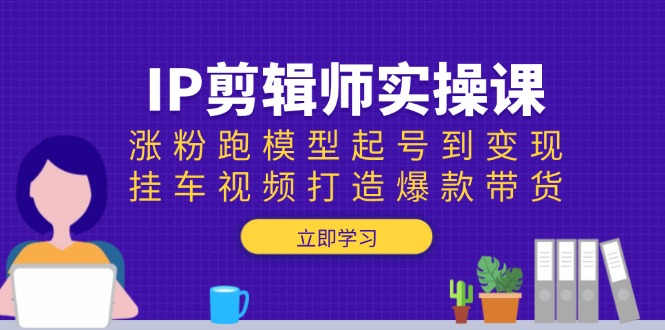 IP剪辑师实操课:涨粉跑模型起号到变现,挂车视频打造爆款带货-识享社