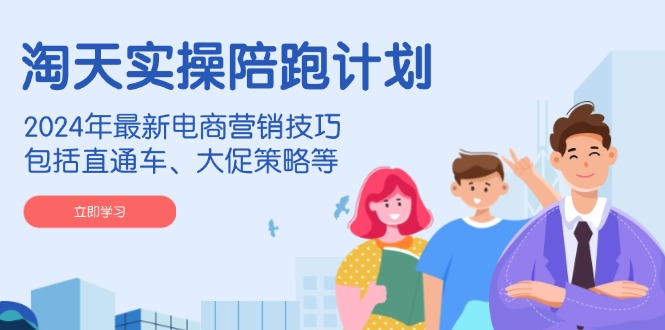 淘天实操陪跑计划,2024年最新电商营销技巧,包括直通车、大促策略等-识享社