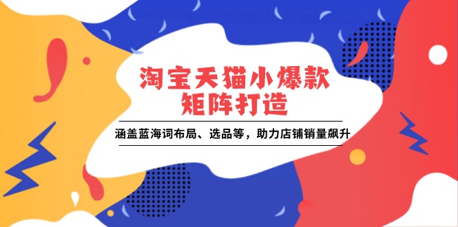 淘宝天猫小爆款矩阵打造:涵盖蓝海词布局、选品等,助力店铺销量飙升-识享社