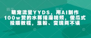 萌宠流量YYDS，用AI制作100w赞的水豚搓澡视频，傻瓜式投喂教程，涨粉、变现两不误-识享社