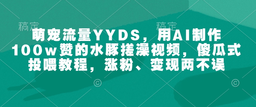 萌宠流量YYDS,用AI制作100w赞的水豚搓澡视频,傻瓜式投喂教程,涨粉、变现两不误-识享社