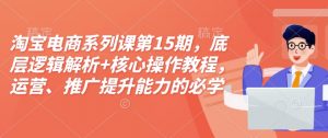 淘宝电商系列课第15期，底层逻辑解析+核心操作教程，运营、推广提升能力的必学课程+配套资料-识享社