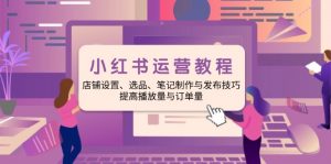 小红书运营教程:店铺设置、选品、笔记制作与发布技巧、提高播放量与订...-识享社