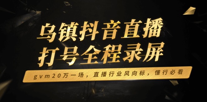 乌镇抖音直播打号全程录屏，gvm20万一场，直播行业风向标，懂行必看-识享社