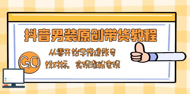 抖音男装原创带货教程:从零开始学搭建账号,找对标,实现涨粉变现-识享社