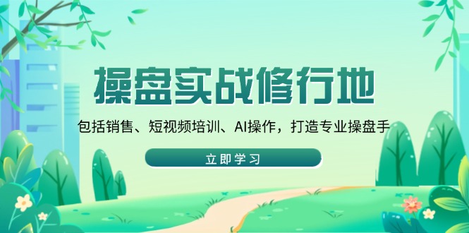 操盘实战修行地:包括销售、短视频培训、AI操作,打造专业操盘手-识享社