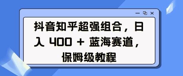 抖音知乎超强组合,日入4张, 蓝海赛道,保姆级教程-识享社