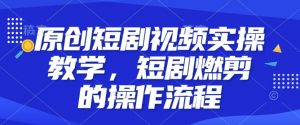 原创短剧视频实操教学，短剧燃剪的操作流程-识享社