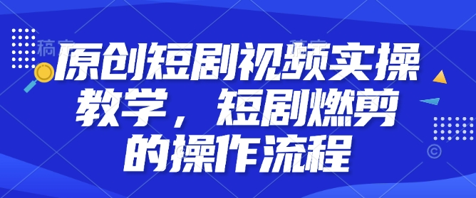 原创短剧视频实操教学，短剧燃剪的操作流程-识享社