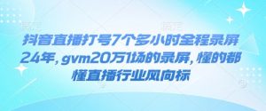 抖音直播打号7个多小时全程录屏24年,gvm20万1场的录屏,懂的都懂直播行业风向标-识享社