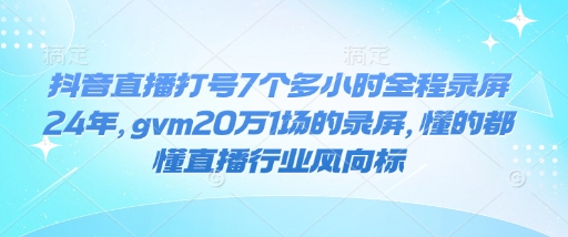 抖音直播打号7个多小时全程录屏24年，gvm20万1场的录屏，懂的都懂直播行业风向标-识享社