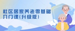 社区居家养老零基础入门课(升级版)了解新手做养老的可行模式,掌握养老项目的筹备方法-识享社