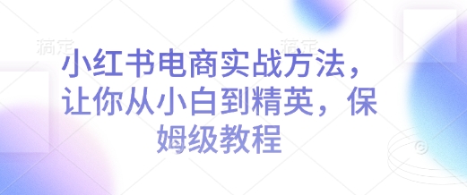 小红书电商实战方法，让你从小白到精英，保姆级教程-识享社