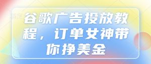 谷歌广告投放教程,订单女神带你挣美金-识享社
