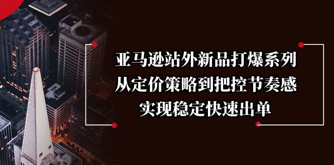 亚马逊站外新品打爆系列，从定价策略到把控节奏感，实现稳定快速出单-识享社