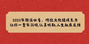 2025年转运必看,传统文化提炼良方,让你一整年兴旺,认真听取,人生触底反弹-识享社