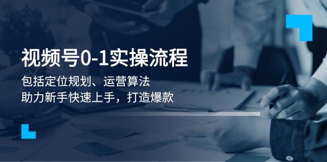 视频号0-1实战流程,包括定位规划、运营算法,助力新手快速上手,打造爆款-识享社