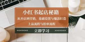 小红书起店秘籍:从开店到营销,基础设置与爆款打造、上品流程与拍单流程-识享社