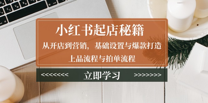 小红书起店秘籍:从开店到营销,基础设置与爆款打造、上品流程与拍单流程-识享社