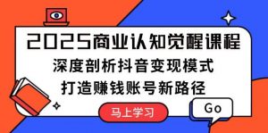 2025商业认知觉醒课程:深度剖析抖音变现模式,打造赚钱账号新路径-识享社